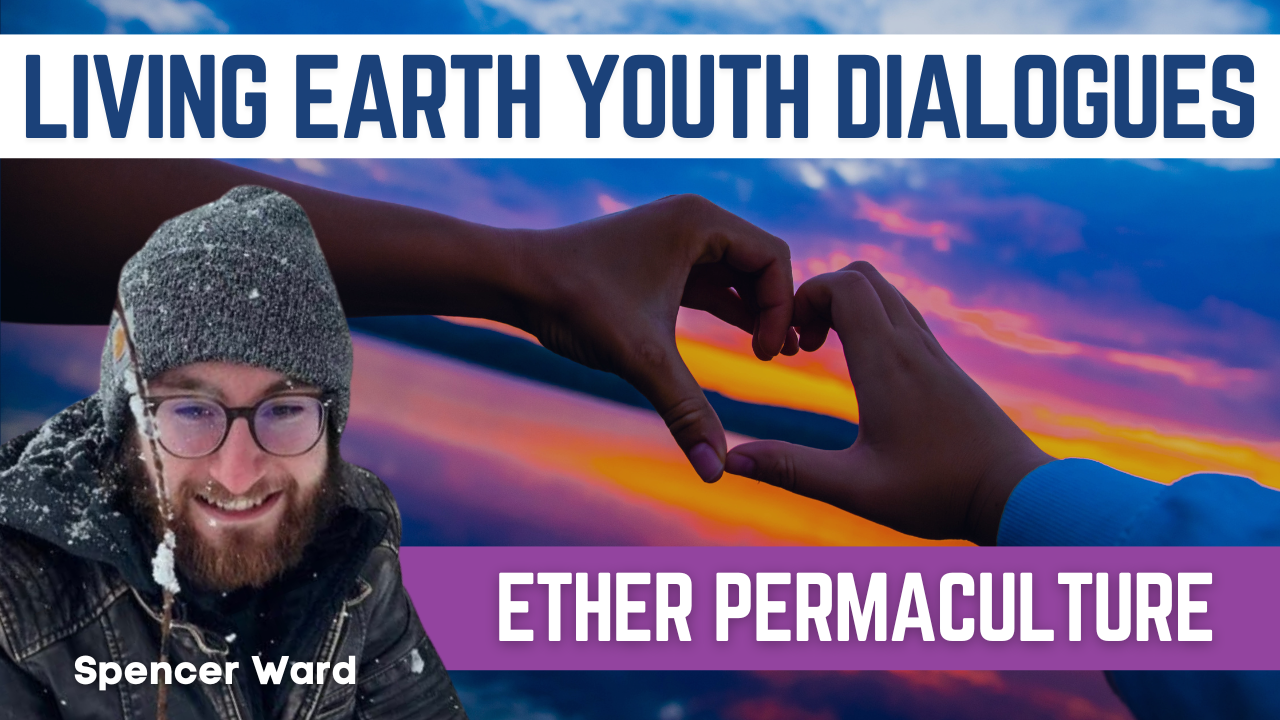 Living Earth Youth Dialogue: Ether Permaculture with Spencer Ward